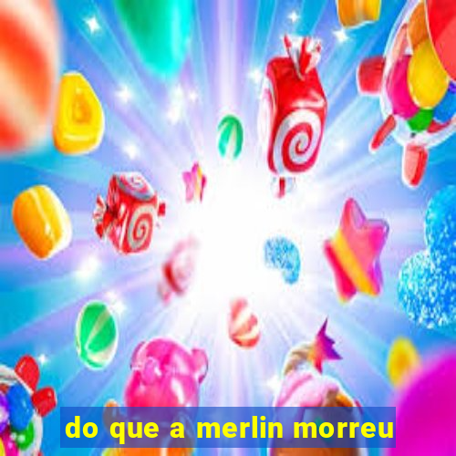 do que a merlin morreu